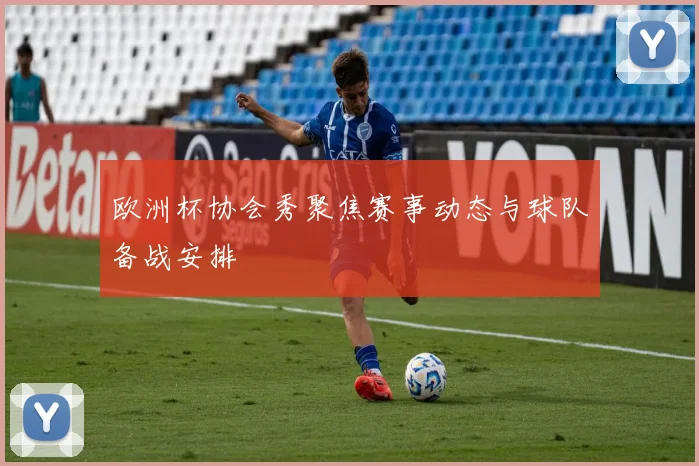 欧洲杯协会秀聚焦赛事动态与球队备战安排