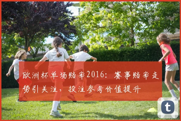 欧洲杯单场赔率2016:赛事赔率走势引关注,投注参考价值提升