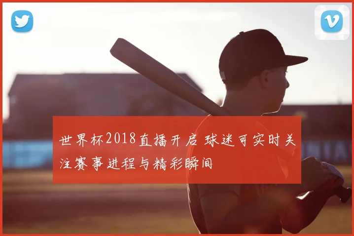 世界杯2018直播开启 球迷可实时关注赛事进程与精彩瞬间
