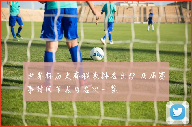 世界杯历史赛程表排名出炉 历届赛事时间节点与名次一览