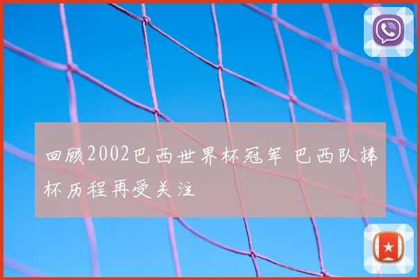 回顾2002巴西世界杯冠军 巴西队捧杯历程再受关注