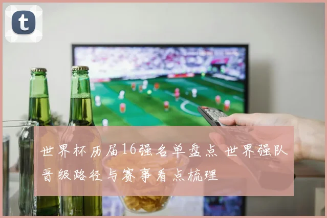 世界杯历届16强名单盘点 世界强队晋级路径与赛事看点梳理