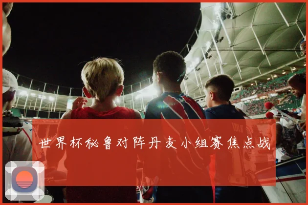 世界杯秘鲁对阵丹麦小组赛焦点战