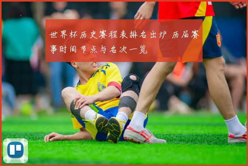 世界杯历史赛程表排名出炉 历届赛事时间节点与名次一览