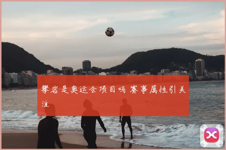 攀岩是奥运会项目吗 赛事属性引关注