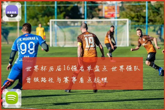 世界杯历届16强名单盘点 世界强队晋级路径与赛事看点梳理