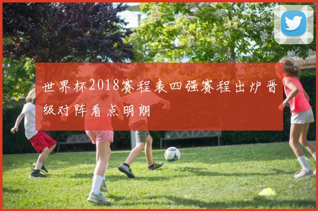 世界杯2018赛程表四强赛程出炉晋级对阵看点明朗