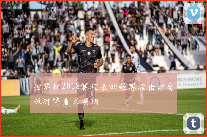 世界杯2018赛程表四强赛程出炉晋级对阵看点明朗