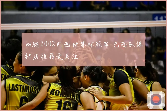 回顾2002巴西世界杯冠军 巴西队捧杯历程再受关注