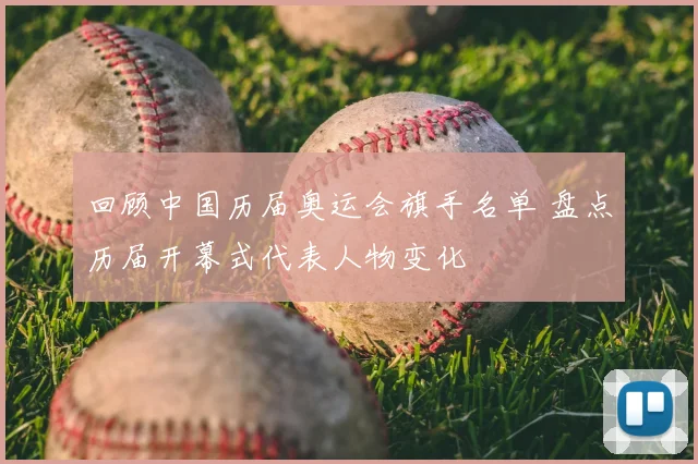 回顾中国历届奥运会旗手名单 盘点历届开幕式代表人物变化