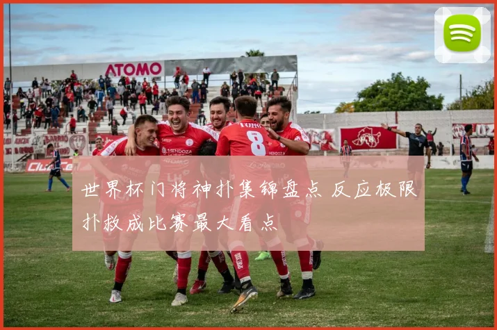 世界杯门将神扑集锦盘点 反应极限扑救成比赛最大看点