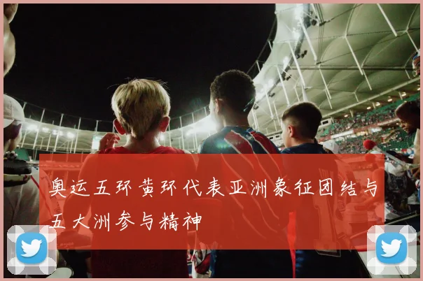 奥运五环黄环代表亚洲象征团结与五大洲参与精神