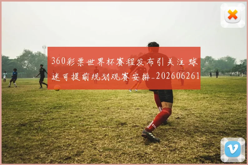 360彩票世界杯赛程发布引关注 球迷可提前规划观赛安排_20260626101331