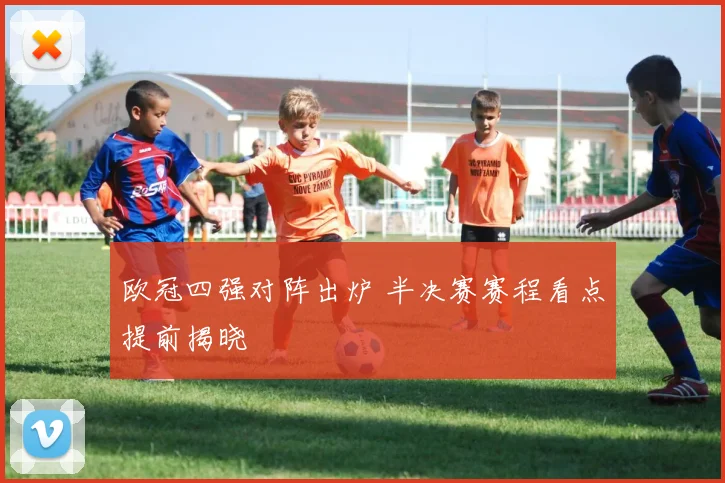 欧冠四强对阵出炉 半决赛赛程看点提前揭晓